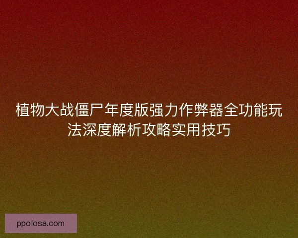 植物大战僵尸年度版强力作弊器全功能玩法深度解析攻略实用技巧