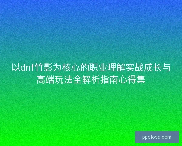 以dnf竹影为核心的职业理解实战成长与高端玩法全解析指南心得集