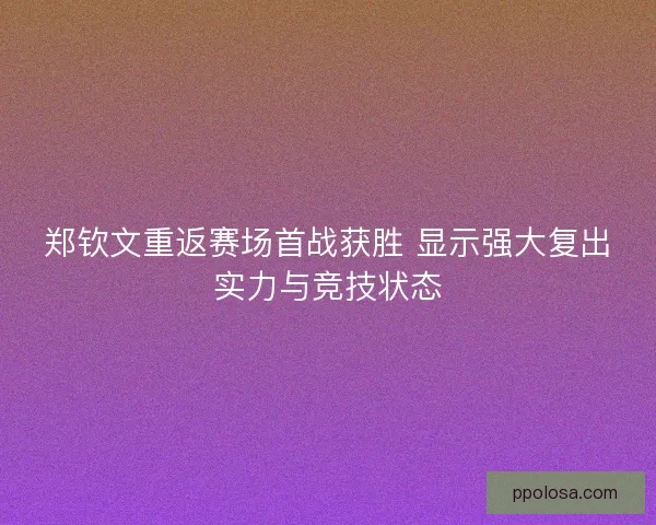 郑钦文重返赛场首战获胜 显示强大复出实力与竞技状态