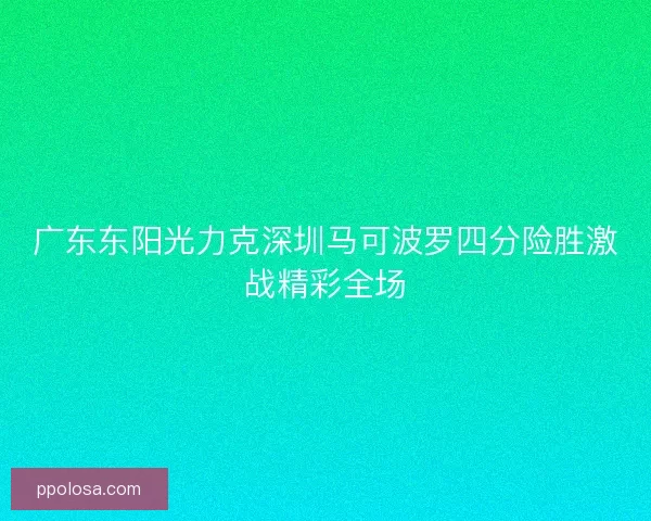 广东东阳光力克深圳马可波罗四分险胜激战精彩全场