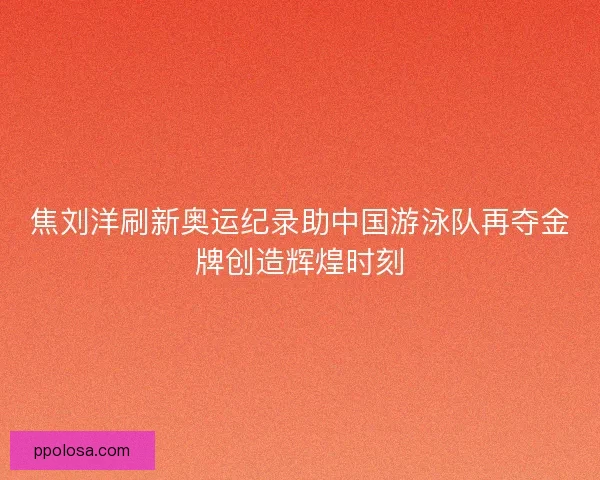 焦刘洋刷新奥运纪录助中国游泳队再夺金牌创造辉煌时刻