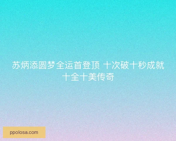 苏炳添圆梦全运首登顶 十次破十秒成就十全十美传奇